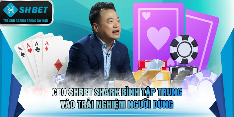 CEO SHBET Shark Bình tối ưu hóa trải nghiệm người dùng